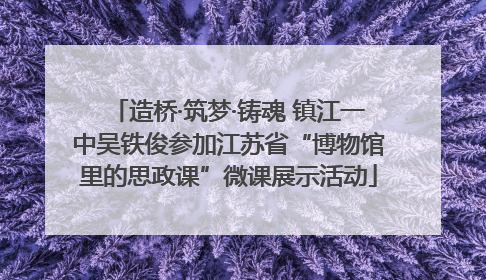 造桥·筑梦·铸魂 镇江一中吴铁俊参加江苏省“博物馆里的思政课”微课展示活动