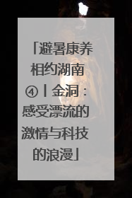 避暑康养 相约湖南④丨金洞：感受漂流的激情与科技的浪漫
