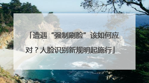 遭遇“强制刷脸”该如何应对？人脸识别新规明起施行