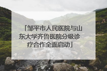邹平市人民医院与山东大学齐鲁医院分级诊疗合作全面启动