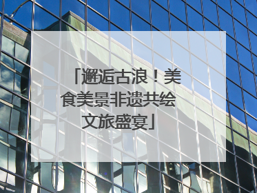 邂逅古浪！美食美景非遗共绘文旅盛宴