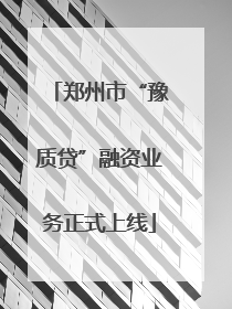郑州市“豫质贷”融资业务正式上线