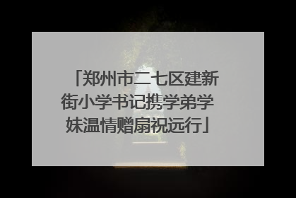 郑州市二七区建新街小学书记携学弟学妹温情赠扇祝远行
