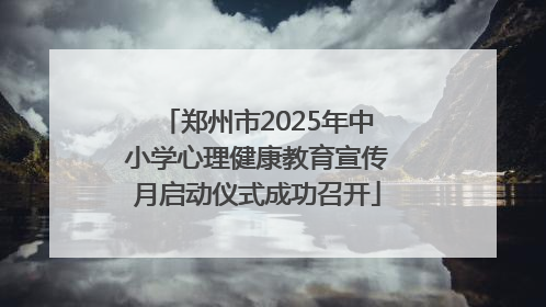 郑州市2025年中小学心理健康教育宣传月启动仪式成功召开