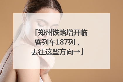 郑州铁路增开临客列车187列，去往这些方向→