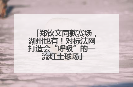 郑钦文同款赛场，湖州也有！对标法网打造会“呼吸”的一流红土球场