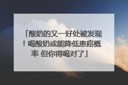 酸奶的又一好处被发现！喝酸奶或能降低患癌概率 但你得喝对了