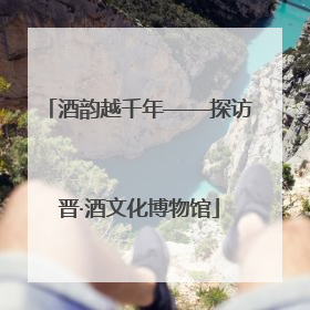 酒韵越千年——探访晋·酒文化博物馆