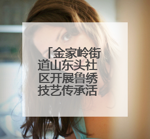 金家岭街道山东头社区开展鲁绣技艺传承活动