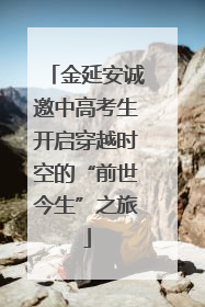金延安诚邀中高考生开启穿越时空的“前世今生”之旅