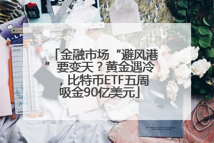 金融市场“避风港”要变天？黄金遇冷，比特币ETF五周吸金90亿美元