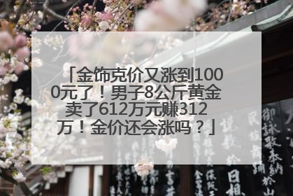 金饰克价又涨到1000元了！男子8公斤黄金卖了612万元赚312万！金价还会涨吗？