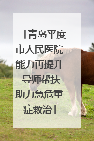 青岛平度市人民医院能力再提升 导师帮扶助力急危重症救治
