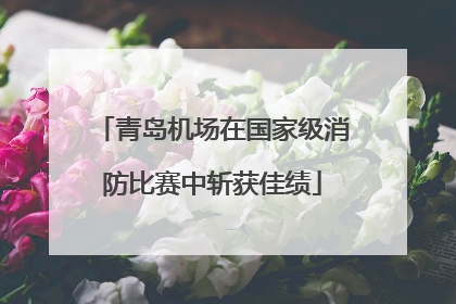 青岛机场在国家级消防比赛中斩获佳绩