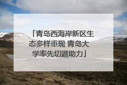青岛西海岸新区生态多样重现 青岛大学率先切题助力