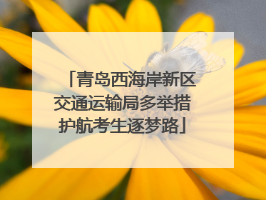 青岛西海岸新区交通运输局多举措护航考生逐梦路