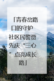 青春岔路口的守护 社区民警贾先庆“三心”点亮成长路