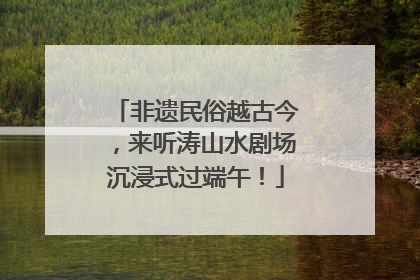 非遗民俗越古今，来听涛山水剧场沉浸式过端午！
