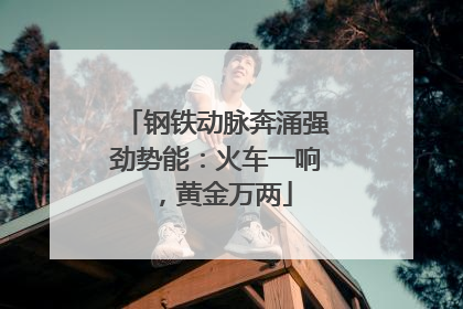 钢铁动脉奔涌强劲势能：火车一响，黄金万两