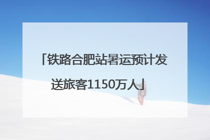 铁路合肥站暑运预计发送旅客1150万人