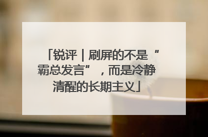 锐评｜刷屏的不是“霸总发言”，而是冷静清醒的长期主义