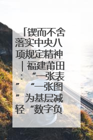 锲而不舍落实中央八项规定精神｜福建莆田：“一张表”“一张图”为基层减轻“数字负担”