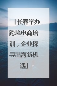 长春举办跨境电商培训，企业探寻出海新机遇