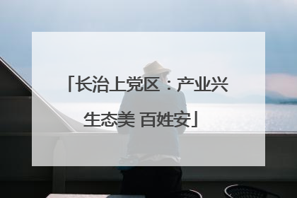 长治上党区：产业兴 生态美 百姓安