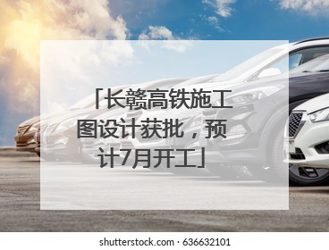 长赣高铁施工图设计获批，预计7月开工