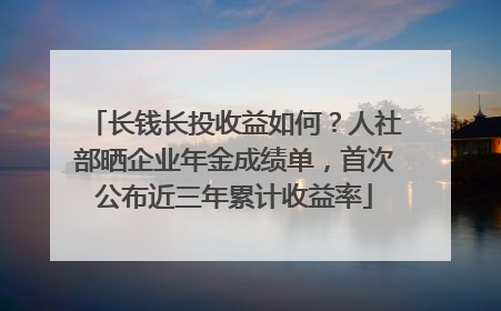 长钱长投收益如何？人社部晒企业年金成绩单，首次公布近三年累计收益率