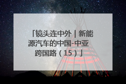 镜头连中外｜新能源汽车的中国-中亚跨国路（15）