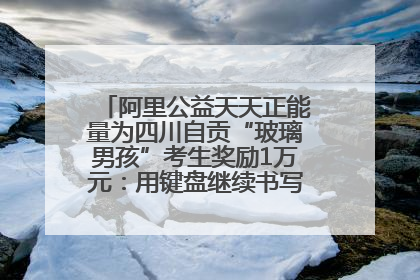 阿里公益天天正能量为四川自贡“玻璃男孩”考生奖励1万元：用键盘继续书写不设限的人生