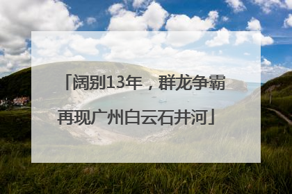 阔别13年，群龙争霸再现广州白云石井河