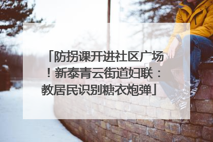 防拐课开进社区广场！新泰青云街道妇联：教居民识别糖衣炮弹