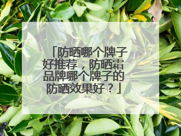 防晒哪个牌子好推荐，防晒霜品牌哪个牌子的防晒效果好？