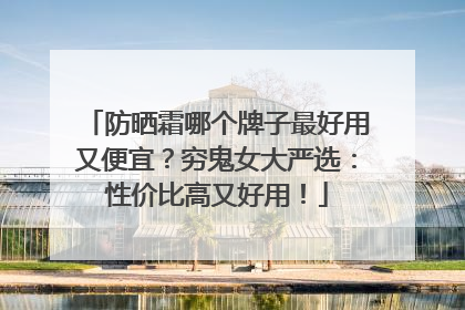 防晒霜哪个牌子最好用又便宜？穷鬼女大严选：性价比高又好用！