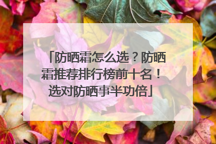 防晒霜怎么选？防晒霜推荐排行榜前十名！选对防晒事半功倍