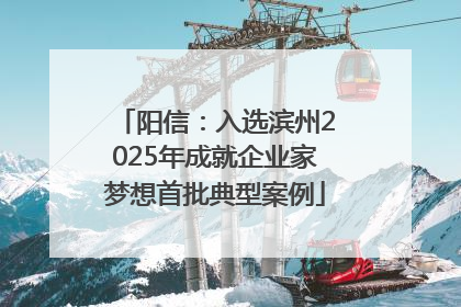 阳信：入选滨州2025年成就企业家梦想首批典型案例