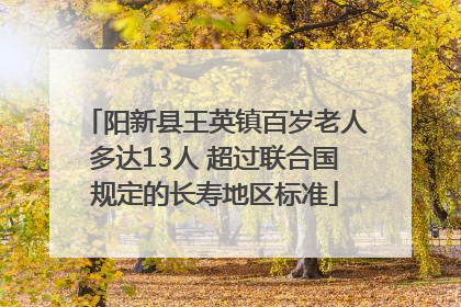 阳新县王英镇百岁老人多达13人 超过联合国规定的长寿地区标准
