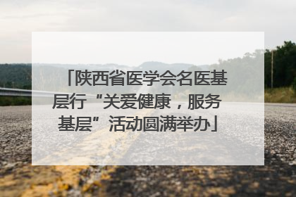 陕西省医学会名医基层行“关爱健康，服务基层”活动圆满举办