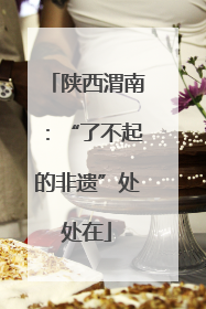 陕西渭南：“了不起的非遗”处处在