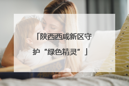 陕西西咸新区守护“绿色精灵”