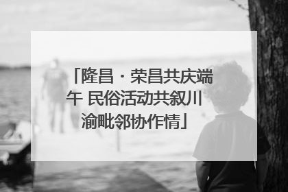 隆昌・荣昌共庆端午 民俗活动共叙川渝毗邻协作情