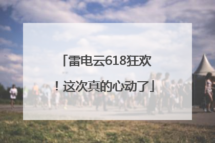 雷电云618狂欢！这次真的心动了