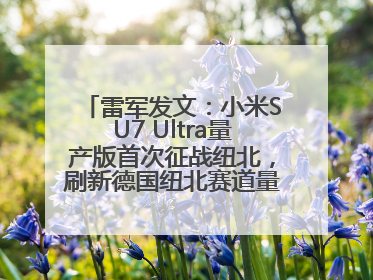 雷军发文：小米SU7 Ultra量产版首次征战纽北，刷新德国纽北赛道量产电动车圈速纪录，成为纽北史上最速量产电动车