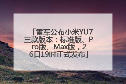 雷军公布小米YU7三款版本：标准版、Pro版、Max版，26日19时正式发布