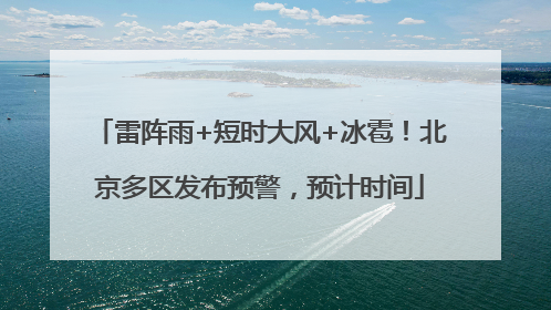雷阵雨+短时大风+冰雹！北京多区发布预警，预计时间