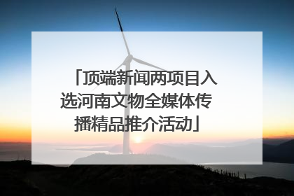 顶端新闻两项目入选河南文物全媒体传播精品推介活动