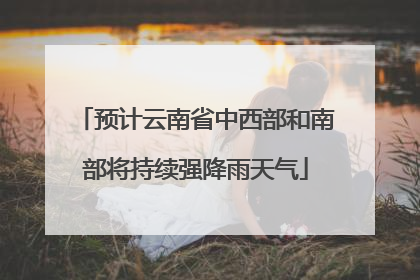 预计云南省中西部和南部将持续强降雨天气