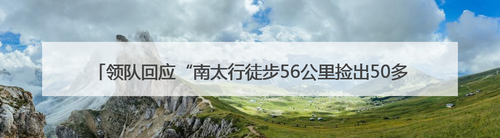 领队回应“南太行徒步56公里捡出50多袋垃圾”：随手的事，还打算去武功山捡